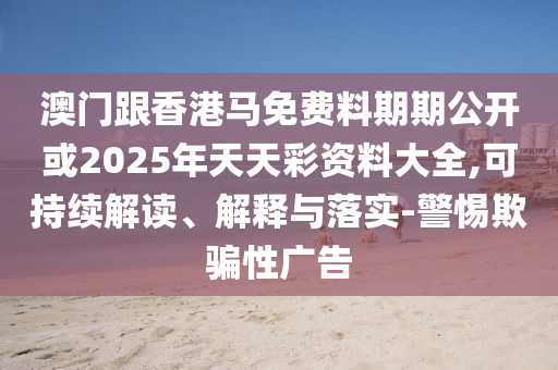 澳門跟香港馬免費料期期公開或2025年天天彩資料大全,可持續解讀、解釋與落實-警惕欺騙性廣告