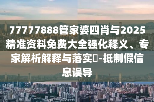 77777888管家婆四肖與2025精準資料免費大全強化釋義、專家解析解釋與落實?-抵制假信息誤導