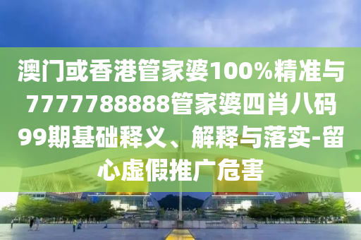 澳門或香港管家婆100%精準與7777788888管家婆四肖八碼99期基礎釋義、解釋與落實-留心虛假推廣危害