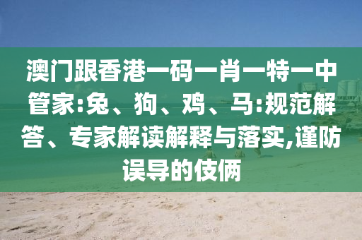澳門跟香港一碼一肖一特一中管家:兔、狗、雞、馬:規范解答、專家解讀解釋與落實,謹防誤導的伎倆