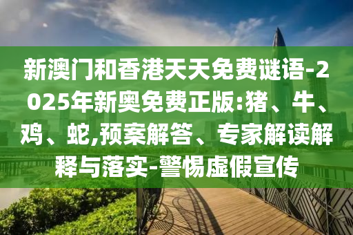 新澳門和香港天天免費謎語-2025年新奧免費正版:豬、牛、雞、蛇,預案解答、專家解讀解釋與落實-警惕虛假宣傳