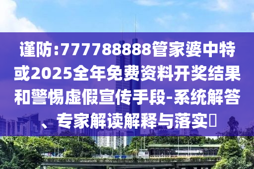 謹防:777788888管家婆中特或2025全年免費資料開獎結果和警惕虛假宣傳手段-系統解答、專家解讀解釋與落實?