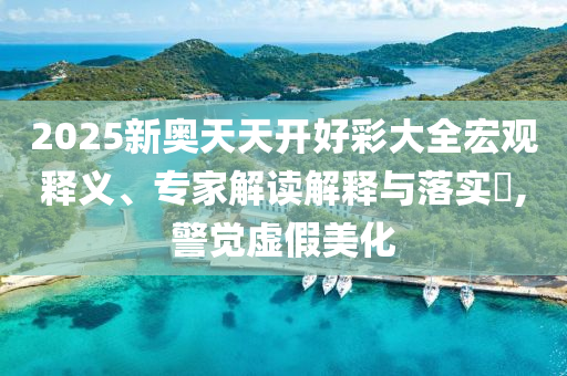 2025新奧天天開(kāi)好彩大全宏觀釋義、專家解讀解釋與落實(shí)?,警覺(jué)虛假美化