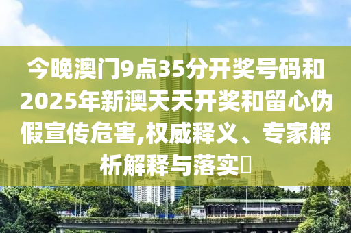 今晚澳門9點35分開獎號碼和2025年新澳天天開獎和留心偽假宣傳危害,權威釋義、專家解析解釋與落實?