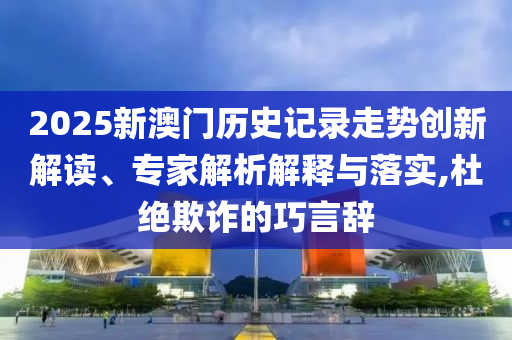 2025新澳門歷史記錄走勢(shì)創(chuàng)新解讀、專家解析解釋與落實(shí),杜絕欺詐的巧言辭