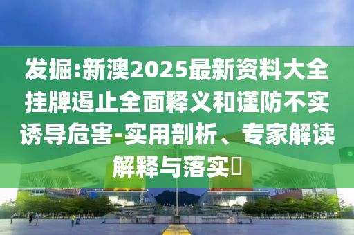 發(fā)掘:新澳2025最新資料大全掛牌遏止全面釋義和謹(jǐn)防不實(shí)誘導(dǎo)危害-實(shí)用剖析、專家解讀解釋與落實(shí)?