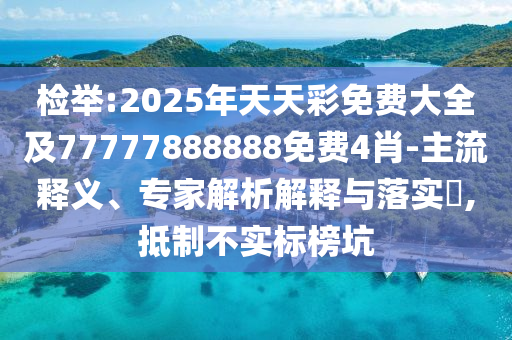 檢舉:2025年天天彩免費(fèi)大全及77777888888免費(fèi)4肖-主流釋義、專家解析解釋與落實(shí)?,抵制不實(shí)標(biāo)榜坑