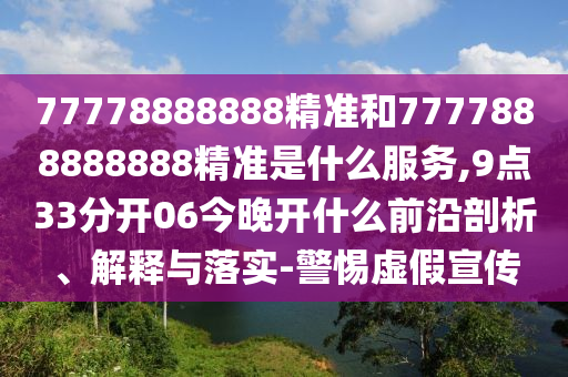 77778888888精準和7777888888888精準是什么服務,9點33分開06今晚開什么前沿剖析、解釋與落實-警惕虛假宣傳