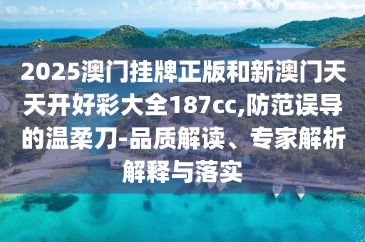2025澳門掛牌正版和新澳門天天開好彩大全187cc,防范誤導(dǎo)的溫柔刀-品質(zhì)解讀、專家解析解釋與落實(shí)