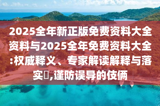 2025全年新正版免費資料大全資料與2025全年免費資料大全:權威釋義、專家解讀解釋與落實?,謹防誤導的伎倆