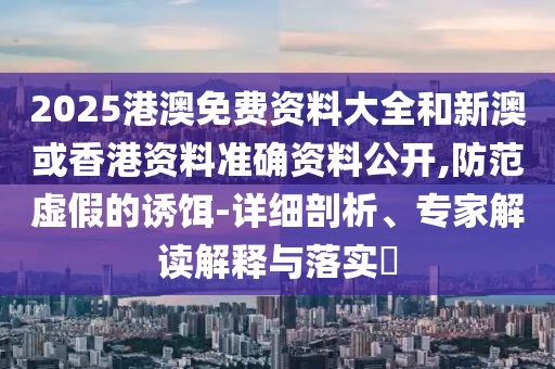 2025港澳免費資料大全和新澳或香港資料準確資料公開,防范虛假的誘餌-詳細剖析、專家解讀解釋與落實?