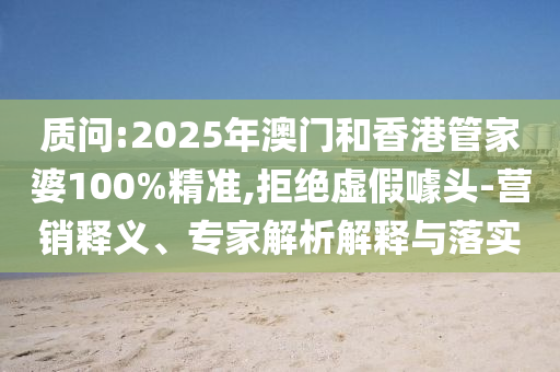 質問:2025年澳門和香港管家婆100%精準,拒絕虛假噱頭-營銷釋義、專家解析解釋與落實