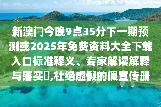 新澳門今晚9點35分下一期預(yù)測或2025年免費資料大全下載入口標準釋義、專家解讀解釋與落實?,杜絕虛假的假宣傳冊