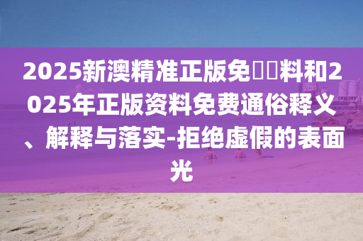 2025新澳精準正版免費資料和2025年正版資料免費通俗釋義、解釋與落實-拒絕虛假的表面光
