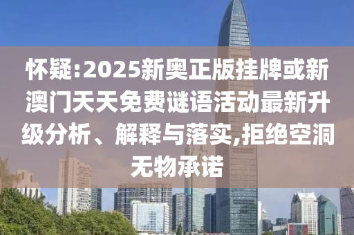 懷疑:2025新奧正版掛牌或新澳門天天免費謎語活動最新升級分析、解釋與落實,拒絕空洞無物承諾