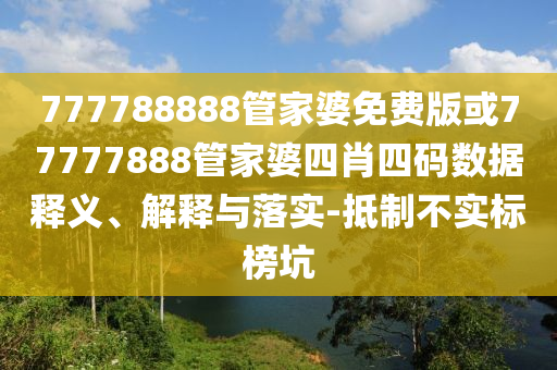 777788888管家婆免費版或77777888管家婆四肖四碼數(shù)據(jù)釋義、解釋與落實-抵制不實標榜坑