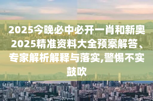 2025今晚必中必開一肖和新奧2025精準資料大全預(yù)案解答、專家解析解釋與落實,警惕不實鼓吹