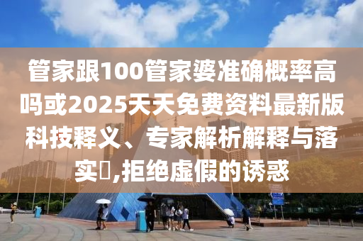 管家跟100管家婆準確概率高嗎或2025天天免費資料最新版科技釋義、專家解析解釋與落實?,拒絕虛假的誘惑