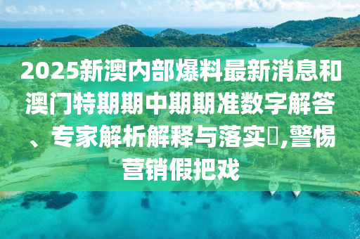 2025新澳內(nèi)部爆料最新消息和澳門特期期中期期準(zhǔn)數(shù)字解答、專家解析解釋與落實?,警惕營銷假把戲
