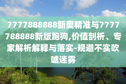 7777888888新奧精準與7777788888新版跑狗,價值剖析、專家解析解釋與落實-規避不實吹噓迷霧
