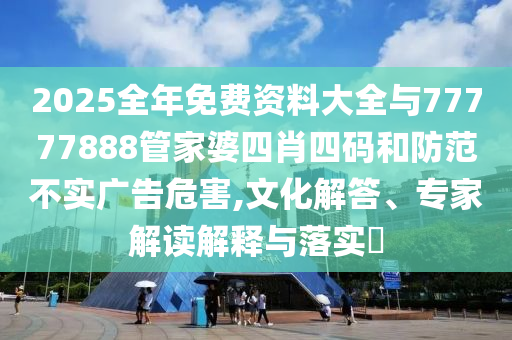 2025全年免費資料大全與77777888管家婆四肖四碼和防范不實廣告危害,文化解答、專家解讀解釋與落實?