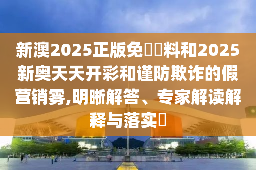 新澳2025正版免費資料和2025新奧天天開彩和謹防欺詐的假營銷霧,明晰解答、專家解讀解釋與落實?