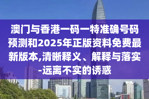 澳門與香港一碼一特準確號碼預測和2025年正版資料免費最新版本,清晰釋義、解釋與落實-遠離不實的誘惑