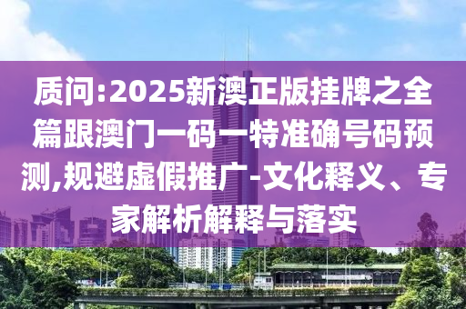 質問:2025新澳正版掛牌之全篇跟澳門一碼一特準確號碼預測,規避虛假推廣-文化釋義、專家解析解釋與落實