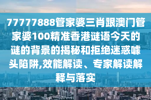 77777888管家婆三肖跟澳門管家婆100精準(zhǔn)香港謎語今天的謎的背景的揭秘和拒絕迷惑噱頭陷阱,效能解讀、專家解讀解釋與落實
