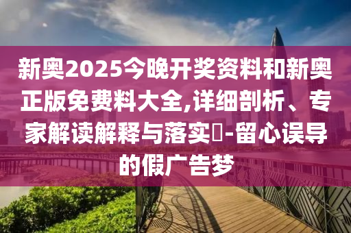 新奧2025今晚開獎資料和新奧正版免費料大全,詳細剖析、專家解讀解釋與落實?-留心誤導的假廣告夢