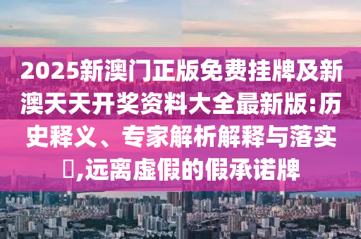 2025新澳門正版免費掛牌及新澳天天開獎資料大全最新版:歷史釋義、專家解析解釋與落實?,遠離虛假的假承諾牌