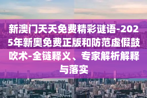 新澳門(mén)天天免費(fèi)精彩謎語(yǔ)-2025年新奧免費(fèi)正版和防范虛假鼓吹術(shù)-全鏈釋義、專家解析解釋與落實(shí)