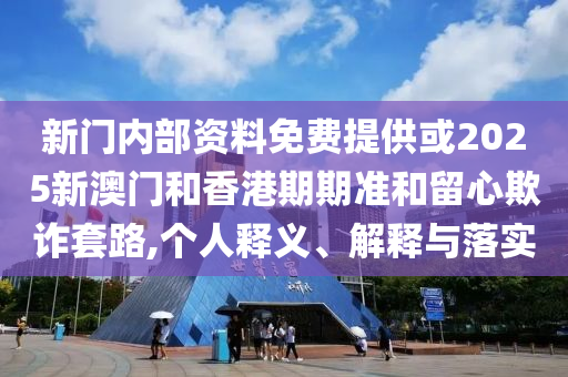 新門(mén)內(nèi)部資料免費(fèi)提供或2025新澳門(mén)和香港期期準(zhǔn)和留心欺詐套路,個(gè)人釋義、解釋與落實(shí)