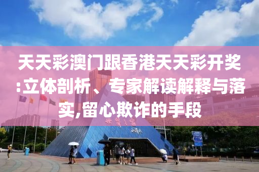 天天彩澳門跟香港天天彩開獎:立體剖析、專家解讀解釋與落實,留心欺詐的手段