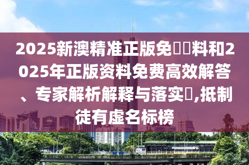2025新澳精準(zhǔn)正版免費(fèi)資料和2025年正版資料免費(fèi)高效解答、專家解析解釋與落實?,抵制徒有虛名標(biāo)榜