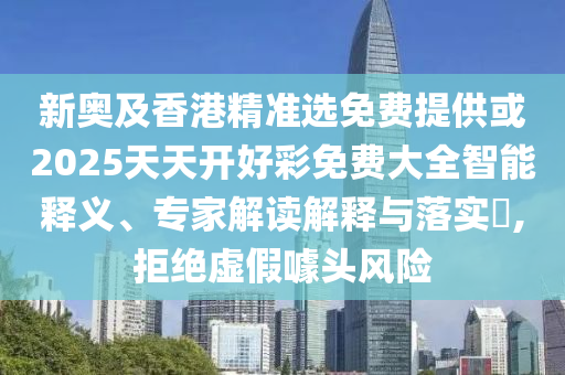 新奧及香港精準選免費提供或2025天天開好彩免費大全智能釋義、專家解讀解釋與落實?,拒絕虛假噱頭風險