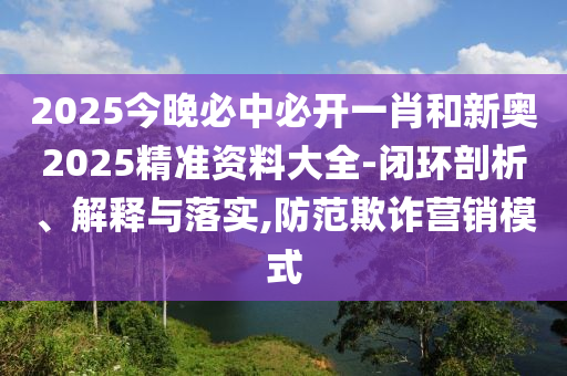 2025今晚必中必開一肖和新奧2025精準資料大全-閉環剖析、解釋與落實,防范欺詐營銷模式
