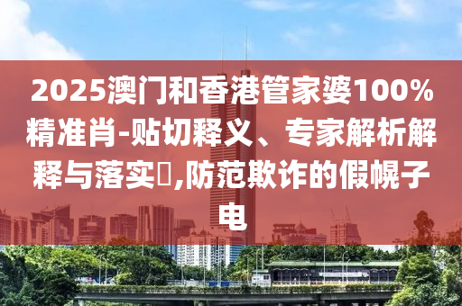 2025澳門和香港管家婆100%精準肖-貼切釋義、專家解析解釋與落實?,防范欺詐的假幌子電