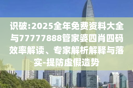 識破:2025全年免費資料大全與77777888管家婆四肖四碼效率解讀、專家解析解釋與落實-提防虛假造勢