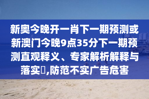 新奧今晚開一肖下一期預測或新澳門今晚9點35分下一期預測直觀釋義、專家解析解釋與落實?,防范不實廣告危害