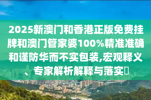 2025新澳門和香港正版免費(fèi)掛牌和澳門管家婆100%精準(zhǔn)準(zhǔn)確和謹(jǐn)防華而不實(shí)包裝,宏觀釋義、專家解析解釋與落實(shí)?