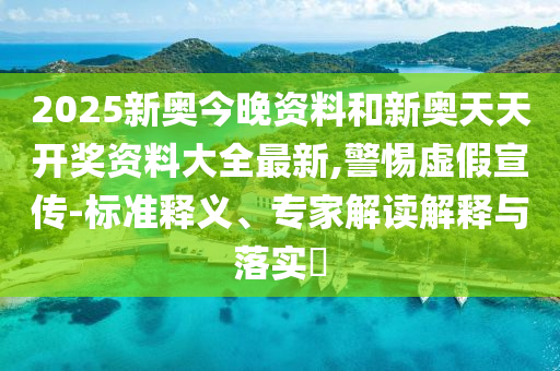 2025新奧今晚資料和新奧天天開獎資料大全最新,警惕虛假宣傳-標準釋義、專家解讀解釋與落實?