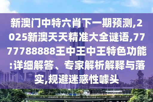 新澳門中特六肖下一期預測,2025新澳天天精準大全謎語,7777788888王中王中王特色功能:詳細解答、專家解析解釋與落實,規避迷惑性噱頭