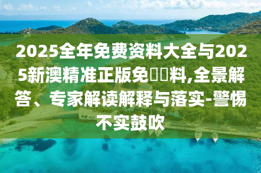 2025全年免費資料大全與2025新澳精準正版免費資料,全景解答、專家解讀解釋與落實-警惕不實鼓吹