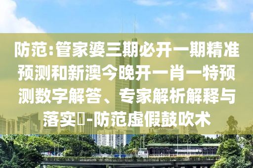 防范:管家婆三期必開一期精準(zhǔn)預(yù)測和新澳今晚開一肖一特預(yù)測數(shù)字解答、專家解析解釋與落實?-防范虛假鼓吹術(shù)