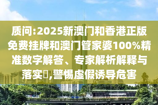 質問:2025新澳門和香港正版免費掛牌和澳門管家婆100%精準數字解答、專家解析解釋與落實?,警惕虛假誘導危害
