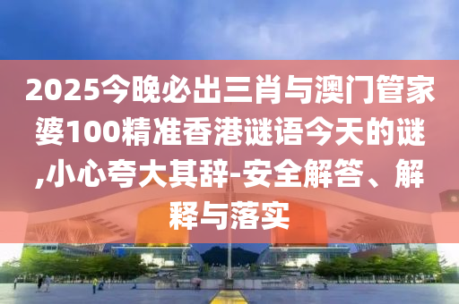 2025今晚必出三肖與澳門管家婆100精準香港謎語今天的謎,小心夸大其辭-安全解答、解釋與落實