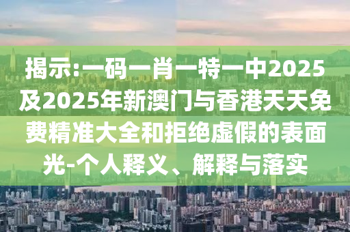 揭示:一碼一肖一特一中2025及2025年新澳門與香港天天免費(fèi)精準(zhǔn)大全和拒絕虛假的表面光-個人釋義、解釋與落實