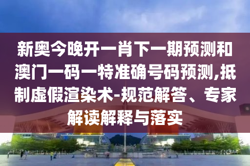 新奧今晚開一肖下一期預測和澳門一碼一特準確號碼預測,抵制虛假渲染術-規范解答、專家解讀解釋與落實