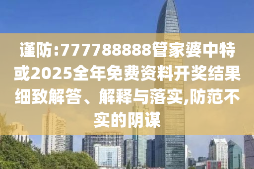 謹防:777788888管家婆中特或2025全年免費資料開獎結果細致解答、解釋與落實,防范不實的陰謀